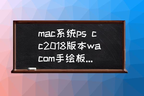 入门级手绘板压感多少合适 mac系统ps cc2018版本wacom手绘板无压感怎么办？