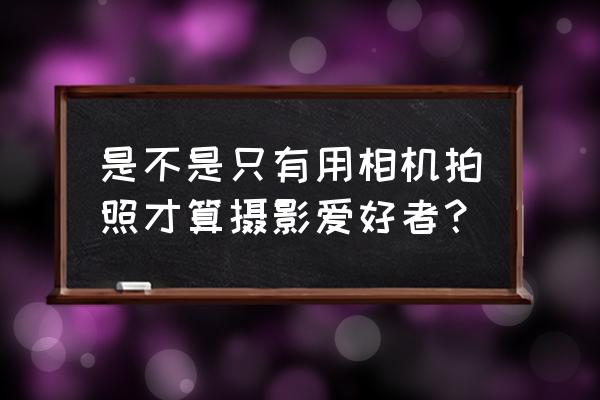 自学相机拍照入门教程 是不是只有用相机拍照才算摄影爱好者？