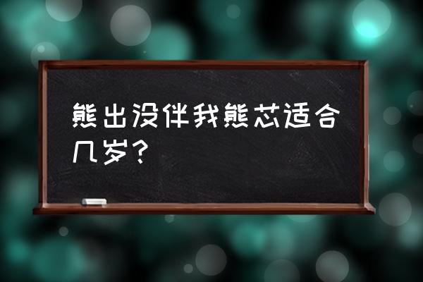 熊出没动画片适合几岁小朋友看 熊出没伴我熊芯适合几岁？