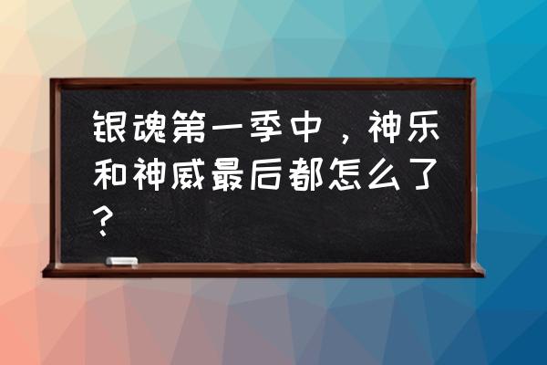 银魂结局都谁死了 银魂第一季中，神乐和神威最后都怎么了？