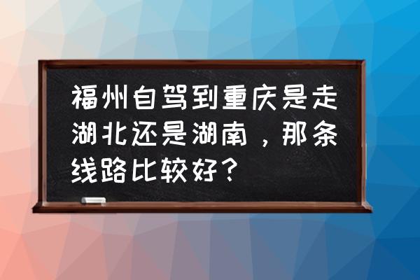 福建到张家界自驾游攻略 福州自驾到重庆是走湖北还是湖南，那条线路比较好？