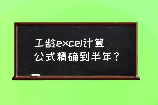 excel只有年月怎么计算工龄 工龄excel计算公式精确到半年？