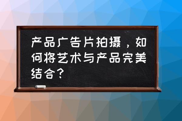 汽车tvc拍摄流程 产品广告片拍摄，如何将艺术与产品完美结合？