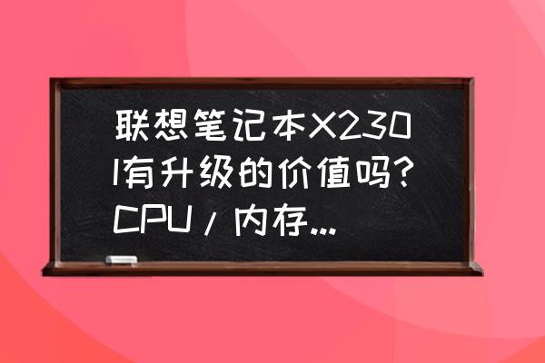 thinkpadx230换固态硬盘推荐 联想笔记本X230I有升级的价值吗?CPU/内存/硬盘目前能升级到多少，大概费用需要多少，求推荐？