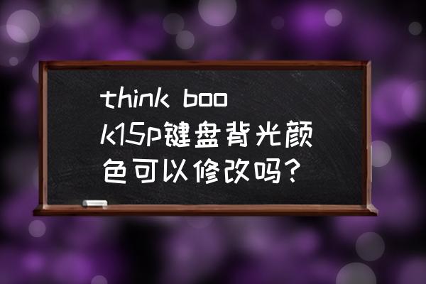 think笔记本进系统后无背光 think book15p键盘背光颜色可以修改吗？