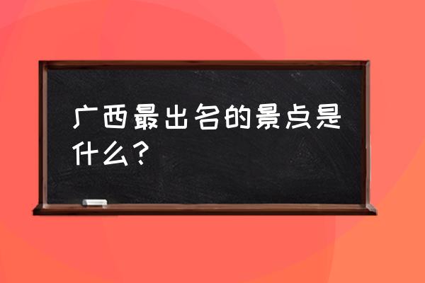 广西景点排行榜前十名 广西最出名的景点是什么？