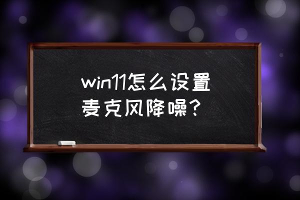 windows 11怎么调麦克风声音 win11怎么设置麦克风降噪？