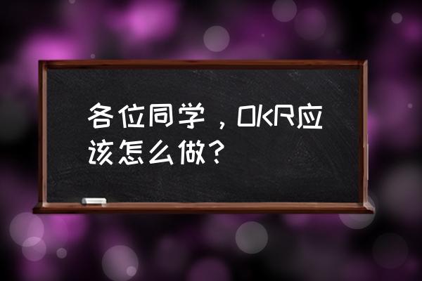 okr的目标怎么确定 各位同学，OKR应该怎么做？