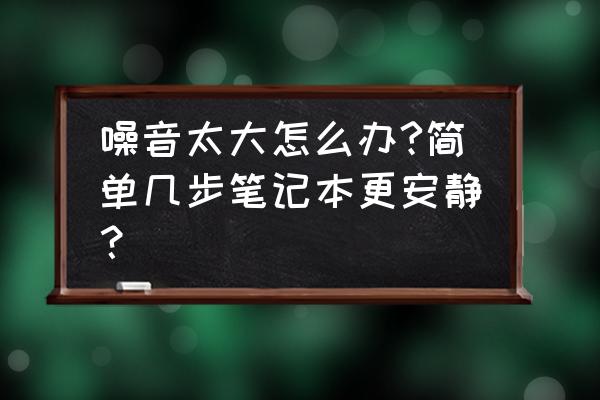 笔记本怎么降低风扇声音 噪音太大怎么办?简单几步笔记本更安静？