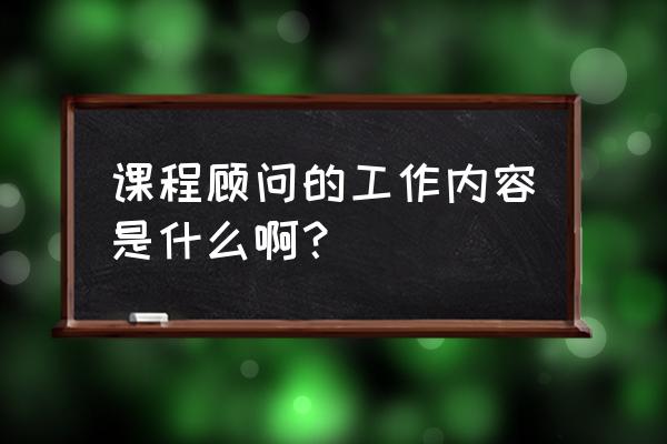 汽车销售和课程顾问 课程顾问的工作内容是什么啊？