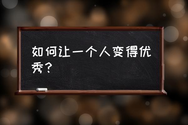 优秀员工具备的素质和条件 如何让一个人变得优秀？