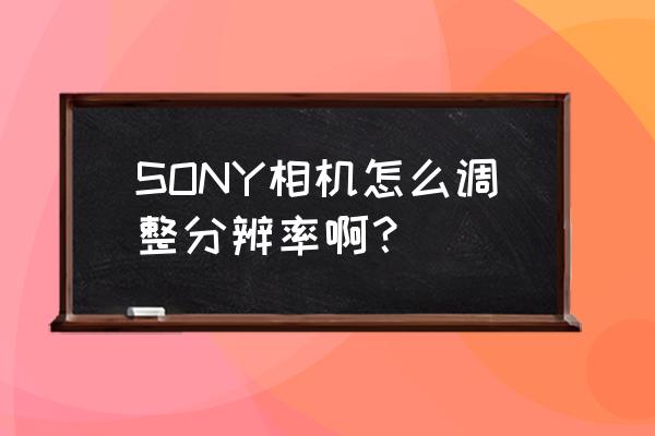 索尼高清摄像机如何设置 SONY相机怎么调整分辨率啊？