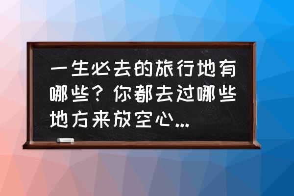 去居庸关看花怎么走 一生必去的旅行地有哪些？你都去过哪些地方来放空心灵，享受生活带来的苦涩与乐趣呢？