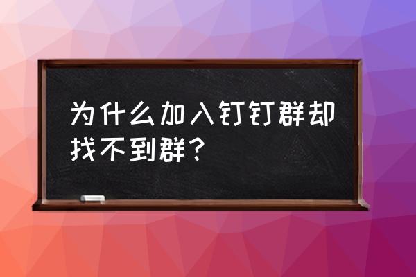 钉钉已加入班级却找不到班级群 为什么加入钉钉群却找不到群？