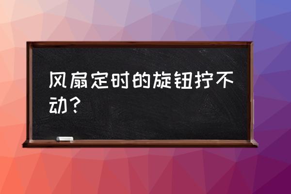 风扇左边的定时按钮怎么用 风扇定时的旋钮拧不动？