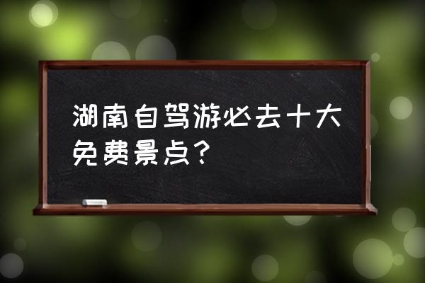 湖南自驾游最佳路线推荐 湖南自驾游必去十大免费景点？