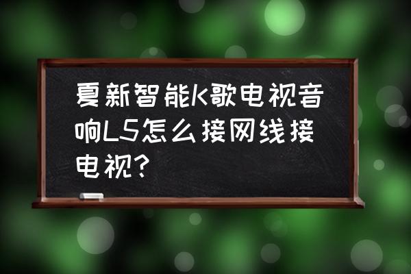 夏新家用k歌音响一体机 夏新智能K歌电视音响L5怎么接网线接电视？