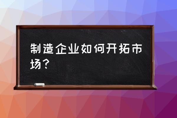 如何做好渠道开发 制造企业如何开拓市场？