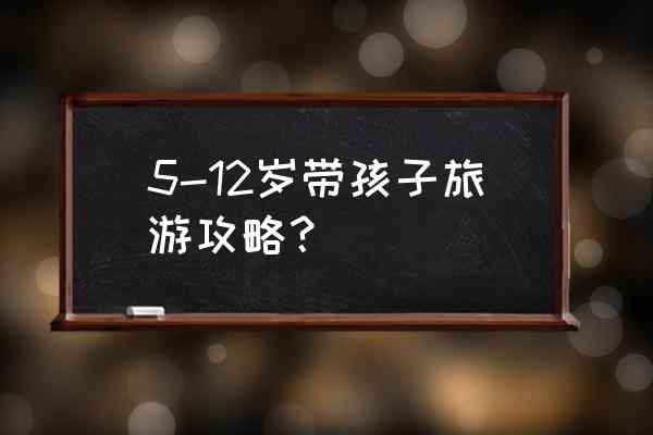 如何让孩子做旅游攻略 5-12岁带孩子旅游攻略？