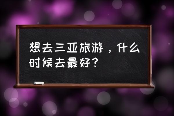 去三亚旅游需要准备哪些温馨提示 想去三亚旅游，什么时候去最好？