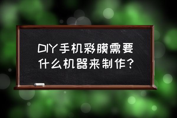 自制漂亮的手机壳教程 DIY手机彩膜需要什么机器来制作？