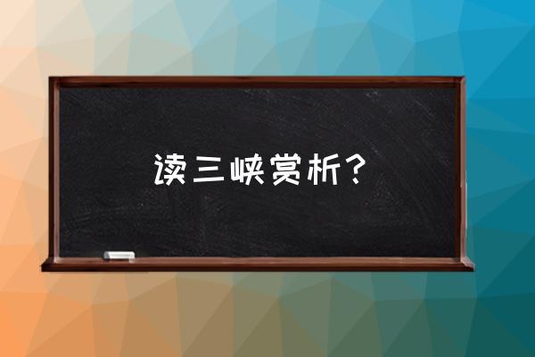 长江三峡详细介绍 读三峡赏析？