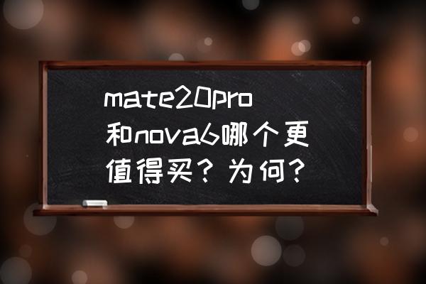 nova6pro和nova6区别 mate20pro和nova6哪个更值得买？为何？