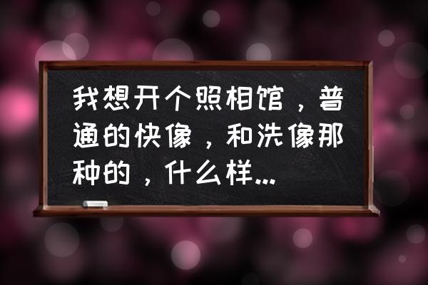 照相馆专用打印机 我想开个照相馆，普通的快像，和洗像那种的，什么样的打印机和照相机经济实惠，求大神？