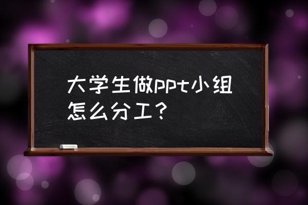 ppt展示六个人要怎么分工 大学生做ppt小组怎么分工？