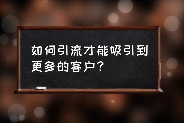 场景化营销怎么找客户 如何引流才能吸引到更多的客户？