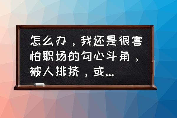 职场被人排挤最明智的做法 怎么办，我还是很害怕职场的勾心斗角，被人排挤，或者故意找茬，或者几个人联手欺负自己？