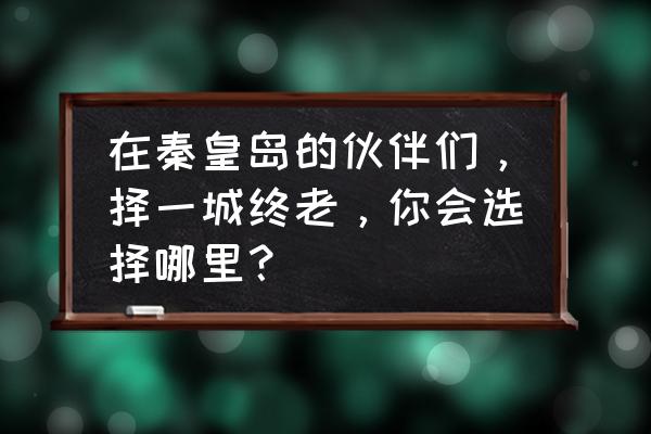 董家口必去景点 在秦皇岛的伙伴们，择一城终老，你会选择哪里？