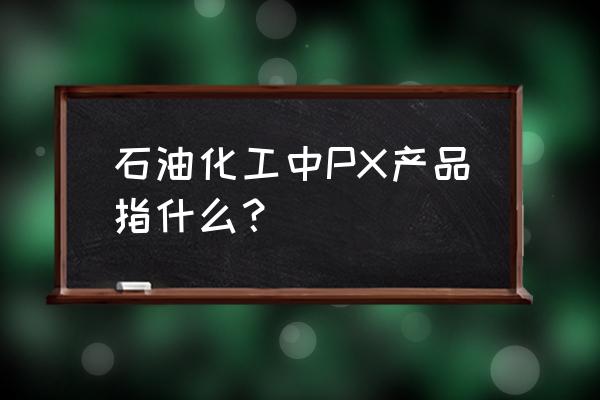 px原料是真的吗 石油化工中PX产品指什么？