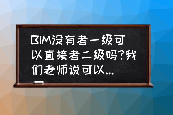 二级建造师没考能考一级建造师吗 BIM没有考一级可以直接考二级吗?我们老师说可以直接报二级的班是怎么回事?还说这样省钱？