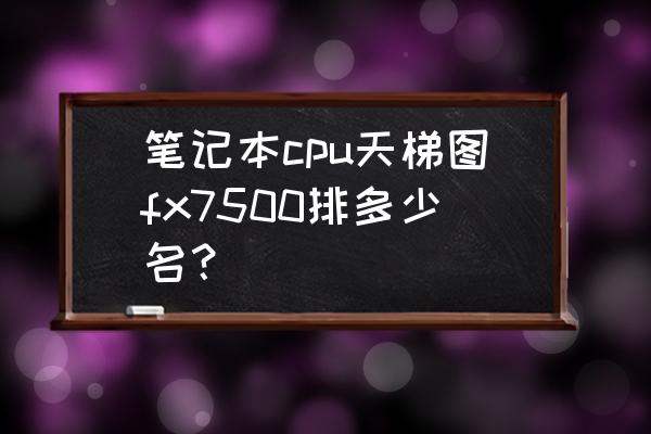 处理器排行榜天梯图最新 笔记本cpu天梯图fx7500排多少名？