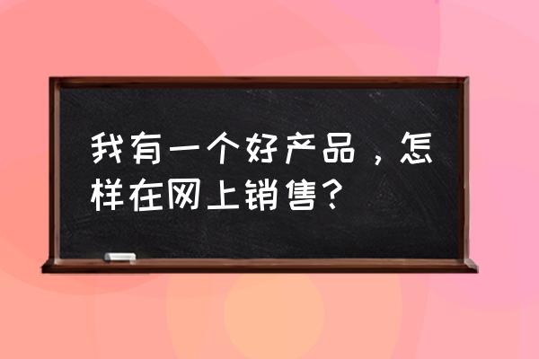 怎么才能做出一个好的产品手册 我有一个好产品，怎样在网上销售？