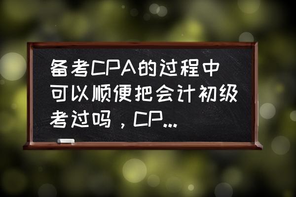 初级会计经济法基础2020真题解析 备考CPA的过程中可以顺便把会计初级考过吗，CPA的会计和经济法包括初级里的内容吗？