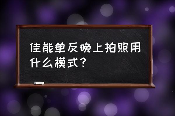 单反拍夜景特别慢怎么调 佳能单反晚上拍照用什么模式？