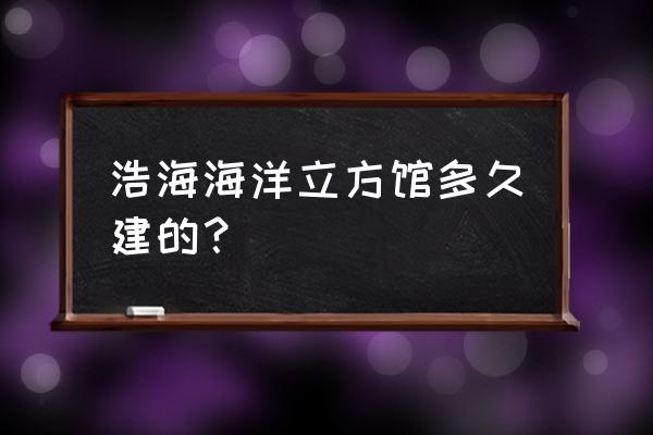 成都浩海立体海洋馆门票价格 浩海海洋立方馆多久建的？