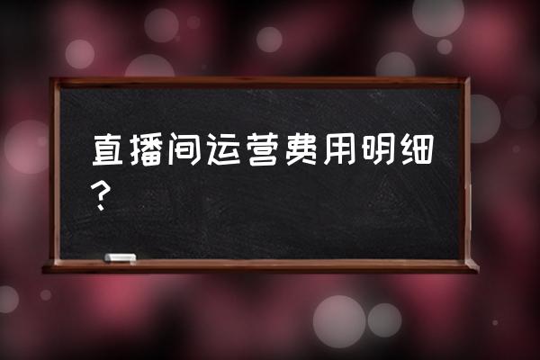 人力成本预算评估和控制工作 直播间运营费用明细？