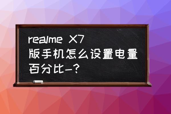 真我x7pro至尊版怎么设置电量显示 realme X7版手机怎么设置电量百分比-？