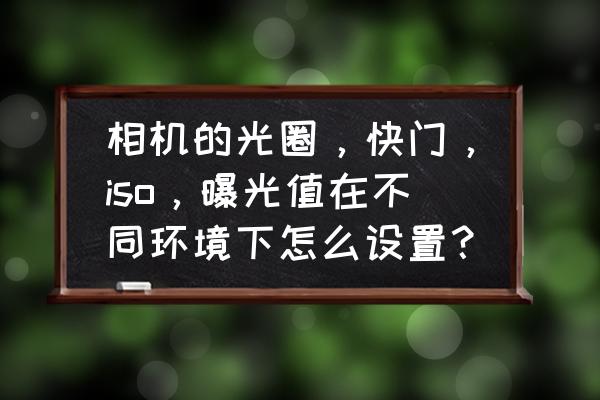 怎么用相机在白天拍出黑夜的效果 相机的光圈，快门，iso，曝光值在不同环境下怎么设置？