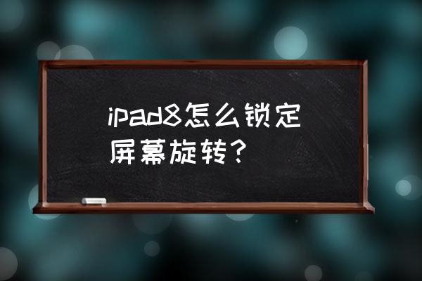 苹果ipad怎么锁定屏幕不旋转 ipad8怎么锁定屏幕旋转？