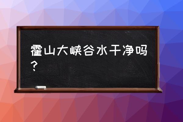 霍山大峡谷一日游攻略 霍山大峡谷水干净吗？