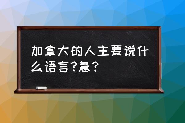 留学加拿大需要什么语言呢 加拿大的人主要说什么语言?急？