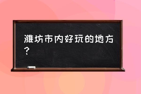 潍坊市有哪些好玩的地方 潍坊市内好玩的地方？