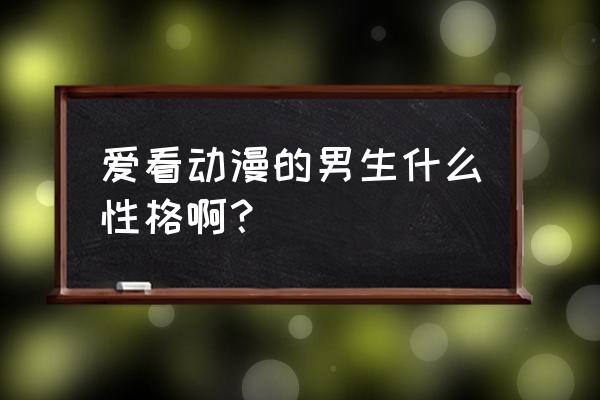 喜欢二次元男生有什么特点 爱看动漫的男生什么性格啊？