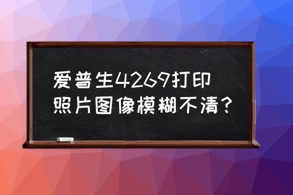 如何把打印纸清晰打印 爱普生4269打印照片图像模糊不清？