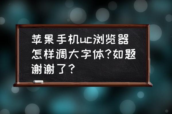 uc字体颜色怎么设置 苹果手机uc浏览器怎样调大字体?如题谢谢了？