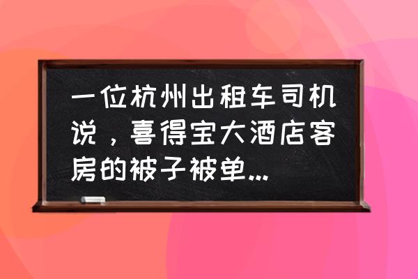 杭州喜得宝丝绸是正品吗 一位杭州出租车司机说，喜得宝大酒店客房的被子被单都是用喜得宝丝绸的？